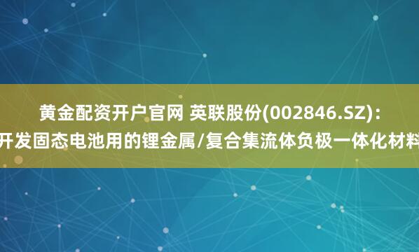 黄金配资开户官网 英联股份(002846.SZ)：开发固态电池用的锂金属/复合集流体负极一体化材料