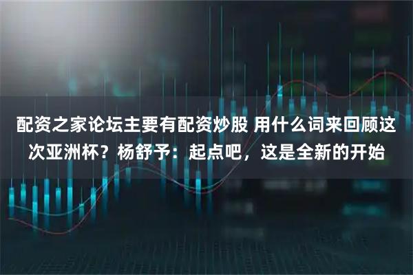 配资之家论坛主要有配资炒股 用什么词来回顾这次亚洲杯？杨舒予：起点吧，这是全新的开始