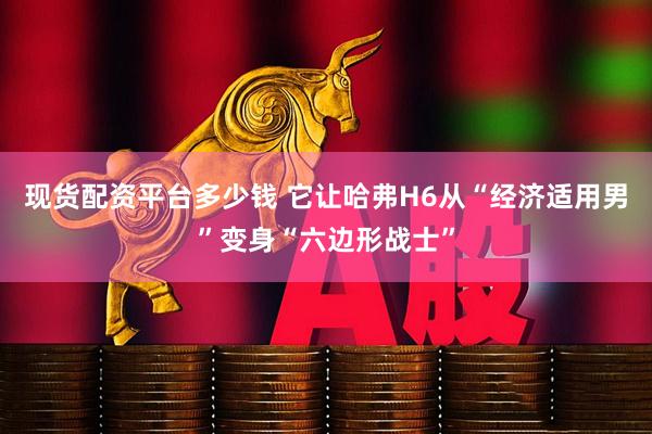 现货配资平台多少钱 它让哈弗H6从“经济适用男”变身“六边形战士”