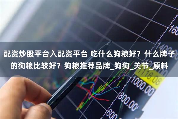 配资炒股平台入配资平台 吃什么狗粮好？什么牌子的狗粮比较好？狗粮推荐品牌_狗狗_关节_原料