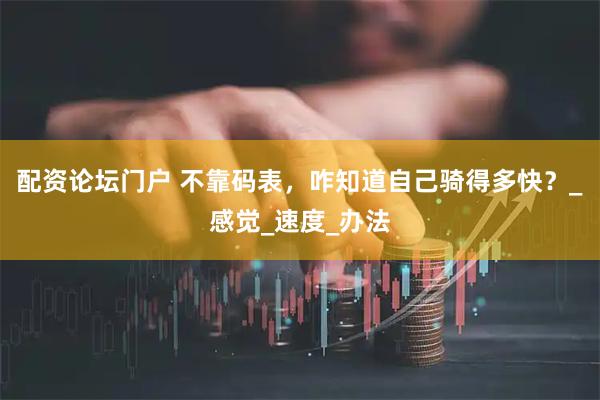 配资论坛门户 不靠码表，咋知道自己骑得多快？_感觉_速度_办法
