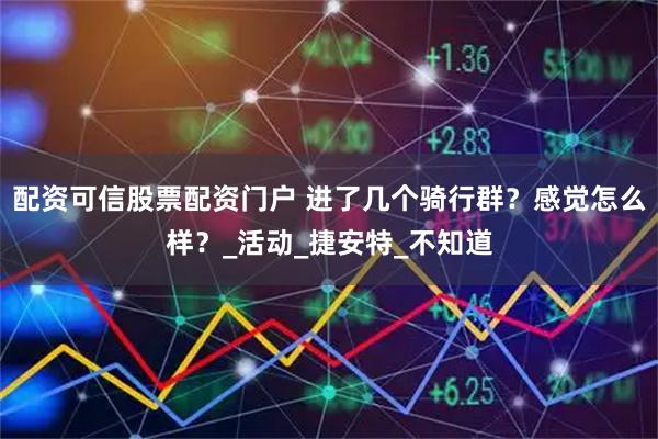 配资可信股票配资门户 进了几个骑行群？感觉怎么样？_活动_捷安特_不知道