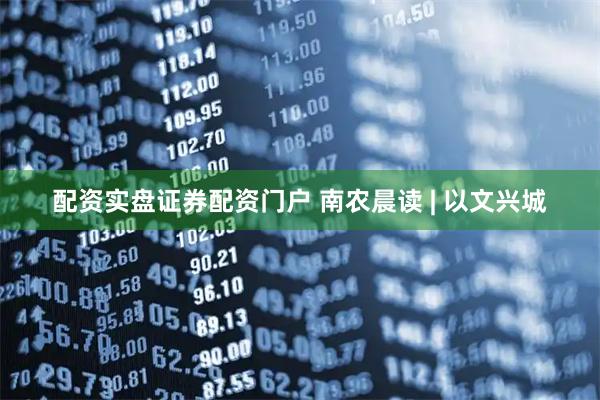 配资实盘证券配资门户 南农晨读 | 以文兴城