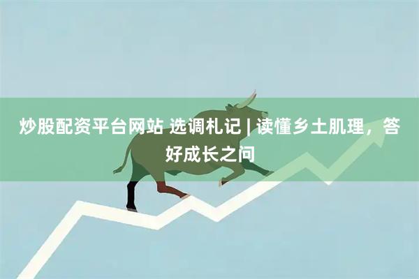 炒股配资平台网站 选调札记 | 读懂乡土肌理，答好成长之问