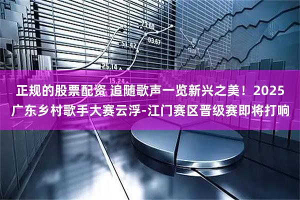 正规的股票配资 追随歌声一览新兴之美！2025广东乡村歌手大赛云浮-江门赛区晋级赛即将打响
