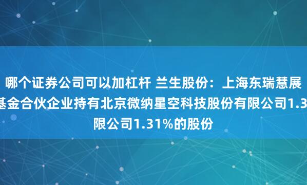 哪个证券公司可以加杠杆 兰生股份：上海东瑞慧展私募投资基金合伙企业持有北京微纳星空科技股份有限公司1.31%的股份