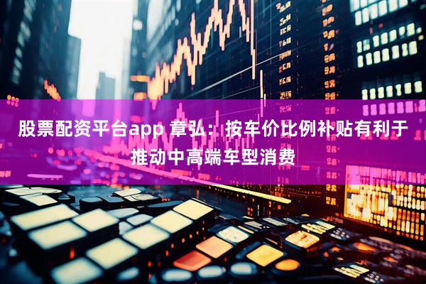 股票配资平台app 章弘：按车价比例补贴有利于推动中高端车型消费